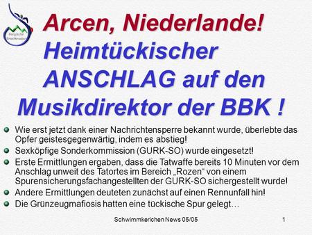 Schwimmkerlchen News 05/051 Arcen, Niederlande! Heimtückischer ANSCHLAG auf den Musikdirektor der BBK ! Arcen, Niederlande! Heimtückischer ANSCHLAG auf.