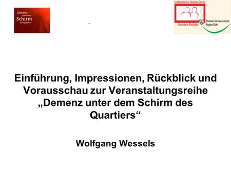 .   Einführung, Impressionen, Rückblick und Vorausschau zur Veranstaltungsreihe „Demenz unter dem Schirm des Quartiers“ Wolfgang Wessels.