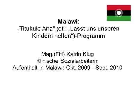 Malawi: Titukule Ana (dt.: Lasst uns unseren Kindern helfen)-Programm Mag.(FH) Katrin Klug Klinische Sozialarbeiterin Aufenthalt in Malawi: Okt. 2009 -
