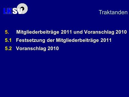 5.Mitgliederbeiträge 2011 und Voranschlag 2010 5.1 Festsetzung der Mitgliederbeiträge 2011 5.2 Voranschlag 2010 Traktanden.