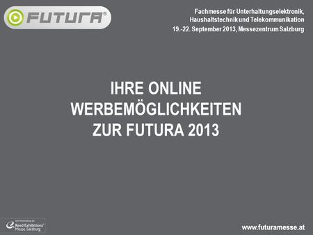 Www.futuramesse.at Fachmesse für Unterhaltungselektronik, Haushaltstechnik und Telekommunikation 19.-22. September 2013, Messezentrum Salzburg IHRE ONLINE.