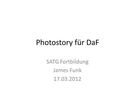 Photostory für DaF SATG Fortbildung James Funk 17.03.2012.