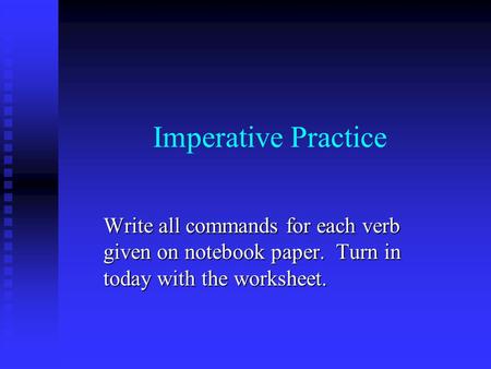 Imperative Practice Write all commands for each verb given on notebook paper. Turn in today with the worksheet.