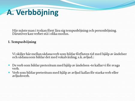 A. Verbböjning Här måste man i tyskan först lära sig tempusböjning och personböjning. Därutöver kan verbet stå i olika modus. I. Tempusböjning   Vi skiljer.