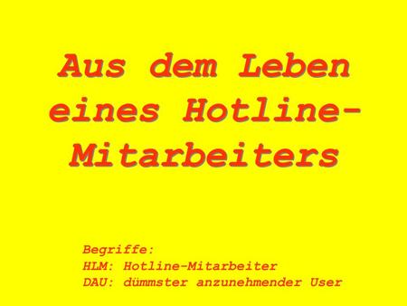 Aus dem Leben eines Hotline- Mitarbeiters Begriffe: HLM:Hotline-Mitarbeiter DAU:dümmster anzunehmender User.