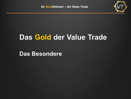 Ihr Goldlieferant – die Value Trade Das Gold der Value Trade Das Besondere.