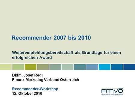 Recommender 2007 bis 2010 Weiterempfehlungsbereitschaft als Grundlage für einen erfolgreichen Award Dkfm. Josef Redl Finanz-Marketing Verband Österreich.
