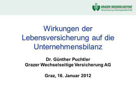 Wirkungen der Lebensversicherung auf die Unternehmensbilanz Dr. Günther Puchtler Grazer Wechselseitige Versicherung AG Graz, 16. Januar 2012.