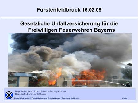 Fürstenfeldbruck 16.02.08 Gesetzliche Unfallversicherung für die Freiwilligen Feuerwehren Bayerns Geschäftsbereich II Rehabilitation und Entschädigung.
