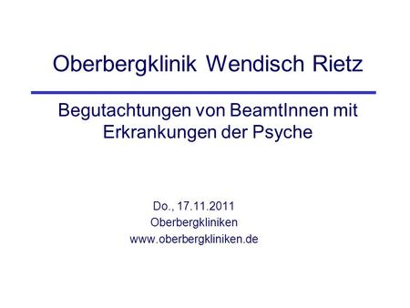 Do., 17.11.2011 Oberbergkliniken www.oberbergkliniken.de Oberbergklinik Wendisch Rietz Begutachtungen von BeamtInnen mit Erkrankungen der Psyche Do.,
