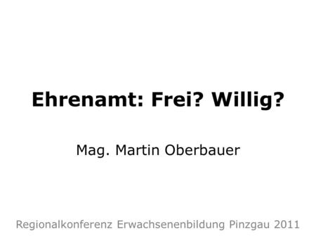 Ehrenamt: Frei? Willig? Mag. Martin Oberbauer Regionalkonferenz Erwachsenenbildung Pinzgau 2011.