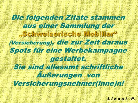 Schweizerische Mobiliar Die folgenden Zitate stammen aus einer Sammlung derSchweizerische Mobiliar (Versicherung), die zur Zeit daraus Spots für eine Werbekampagne.