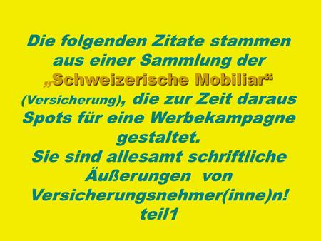 Die folgenden Zitate stammen aus einer Sammlung der SchweizerischeSchweizerische Mobiliar (Versicherung), die zur Zeit daraus Spots für eine Werbekampagne.