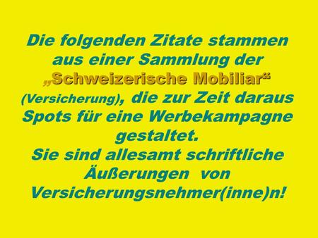 Die folgenden Zitate stammen aus einer Sammlung der SchweizerischeSchweizerische Mobiliar (Versicherung), die zur Zeit daraus Spots für eine Werbekampagne.