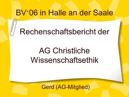 BV 06 in Halle an der Saale Rechenschaftsbericht der AG Christliche Wissenschaftsethik Gerd (AG-Mitglied)