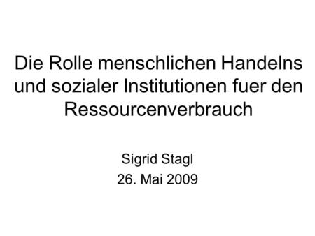 Die Rolle menschlichen Handelns und sozialer Institutionen fuer den Ressourcenverbrauch Sigrid Stagl 26. Mai 2009.