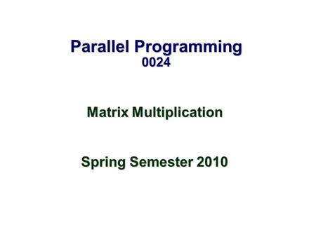 Parallel Programming 0024 Matrix Multiplication Spring Semester 2010.