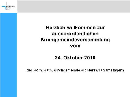 Herzlich willkommen zur ausserordentlichen Kirchgemeindeversammlung vom 24. Oktober 2010 der Röm. Kath. Kirchgemeinde Richterswil / Samstagern.