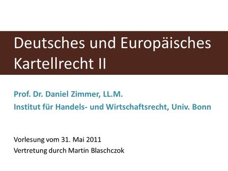 Deutsches und Europäisches Kartellrecht II Prof. Dr. Daniel Zimmer, LL.M. Institut für Handels- und Wirtschaftsrecht, Univ. Bonn Vorlesung vom 31. Mai.
