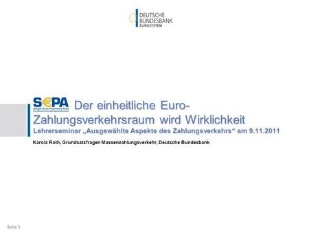 Der einheitliche Euro-Zahlungsverkehrsraum wird Wirklichkeit Lehrerseminar „Ausgewählte Aspekte des Zahlungsverkehrs“ am 9.11.2011 Karola Roth, Grundsatzfragen.