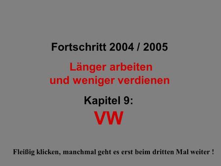 Fortschritt 2004 / 2005 Länger arbeiten und weniger verdienen Kapitel 9: VW Fleißig klicken, manchmal geht es erst beim dritten Mal weiter !