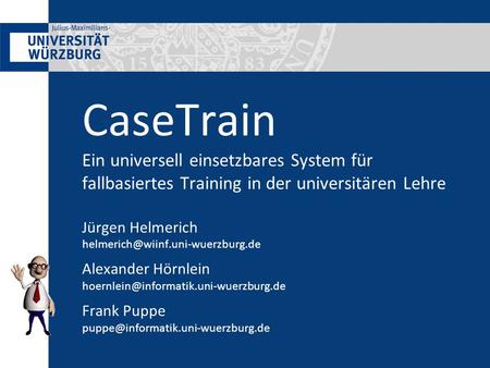 CaseTrain Ein universell einsetzbares System für fallbasiertes Training in der universitären Lehre Jürgen Helmerich helmerich@wiinf.uni-wuerzburg.de.