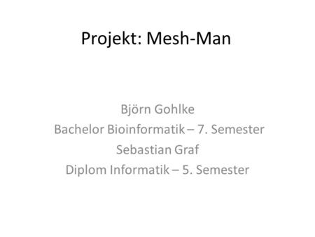 Projekt: Mesh-Man Björn Gohlke Bachelor Bioinformatik – 7. Semester Sebastian Graf Diplom Informatik – 5. Semester.