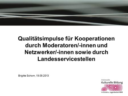 Qualitätsimpulse für Kooperationen durch Moderatoren/-innen und Netzwerker/-innen sowie durch Landesservicestellen Brigitte Schorn, 19.09.2013.