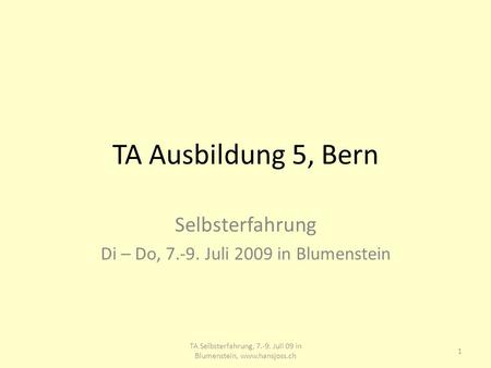 TA Ausbildung 5, Bern Selbsterfahrung Di – Do, 7.-9. Juli 2009 in Blumenstein 1 TA Selbsterfahrung, 7.-9. Juli 09 in Blumenstein, www.hansjoss.ch.