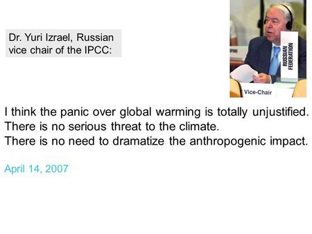 Dr. Yuri Izrael, Russian vice chair of the IPCC: I think the panic over global warming is totally unjustified. There is no serious threat to the climate.