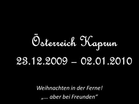 Weihnachten in der Ferne! … aber bei Freunden Österreich Kaprun 23.12.2009 – 02.01.2010.