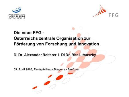 Die neue FFG - Österreichs zentrale Organisation zur Förderung von Forschung und Innovation DI Dr. Alexander Reiterer I DI Dr. Rita Litauszky 05.