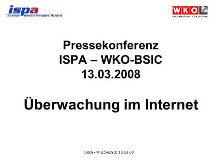 ISPA - WKÖ-BSIC 13.03.08 Pressekonferenz ISPA – WKO-BSIC 13.03.2008 Überwachung im Internet.