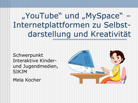 YouTube und MySpace – Internetplattformen zu Selbst- darstellung und Kreativität Schwerpunkt Interaktive Kinder- und Jugendmedien, SIKJM Mela Kocher.