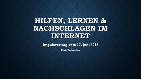 HILFEN, LERNEN & NACHSCHLAGEN IM INTERNET Impulsvortrag vom 17. Juni 2013 Kevin Rechsteiner.