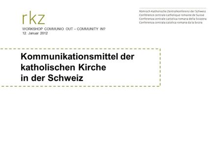 Kommunikationsmittel der katholischen Kirche in der Schweiz WORKSHOP COMMUNIO OUT – COMMUNITY IN? 12. Januar 2012.