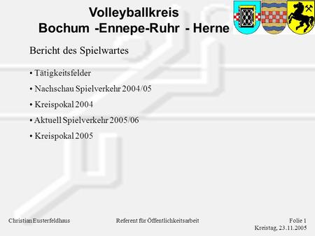 Volleyballkreis Bochum -Ennepe-Ruhr - Herne Christian EusterfeldhausFolie 1 Kreistag, 23.11.2005 Referent für Öffentlichkeitsarbeit Bericht des Spielwartes.