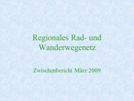 Regionales Rad- und Wanderwegenetz Zwischenbericht März 2009.