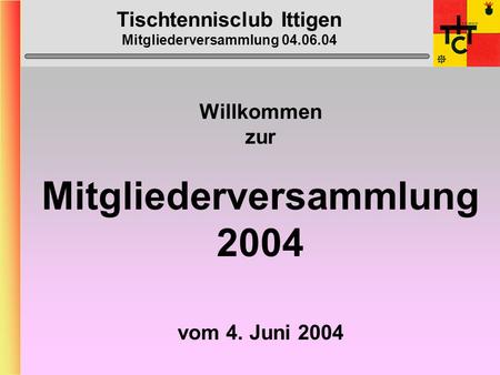 Tischtennisclub Ittigen Mitgliederversammlung 04.06.04 Willkommen zur Mitgliederversammlung 2004 vom 4. Juni 2004.