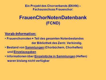 Ein Projekt des Chorverbands (EKHN) – Fachausschuss Frauenchor: FrauenChorNotenDatenbank (FCND) Vorab-Information: Frauenchornoten = Teil des gesamten.