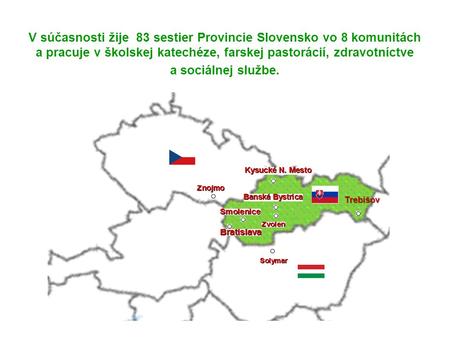 Trebišov V súčasnosti žije 83 sestier Provincie Slovensko vo 8 komunitách a pracuje v školskej katechéze, farskej pastorácií, zdravotníctve a sociálnej.