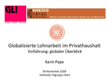 Globalisierte Lohnarbeit im Privathaushalt Einführung: globaler Überblick Karin Pape 06 November 2009 Denknetz-Tagung in Bern.