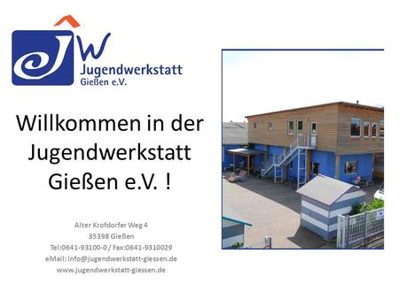 Willkommen in der Jugendwerkstatt Gießen e.V. ! Alter Krofdorfer Weg 4 35398 Gießen Tel:0641-93100-0 / Fax:0641-9310029