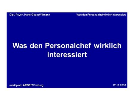 Dipl.-Psych. Hans-Georg Willmann Was den Personalchef wirklich interessiert Was den Personalchef wirklich interessiert marktplatz: ARBEIT Freiburg 12.11.2010.