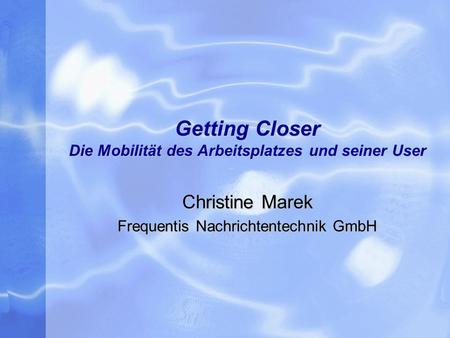Getting Closer Die Mobilität des Arbeitsplatzes und seiner User Christine Marek Frequentis Nachrichtentechnik GmbH.