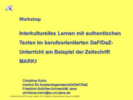 Workshop Interkulturelles Lernen mit authentischen Texten im berufsorientierten DaF/DaZ- Unterricht am Beispiel der Zeitschrift MARKt Christina Kuhn.