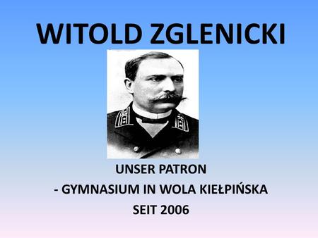 WITOLD ZGLENICKI UNSER PATRON - GYMNASIUM IN WOLA KIEŁPIŃSKA SEIT 2006.