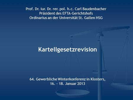 Kartellgesetzrevision 64. Gewerbliche Winterkonferenz in Klosters, 16. – 18. Januar 2013 Prof. Dr. iur. Dr. rer. pol. h.c. Carl Baudenbacher Präsident.