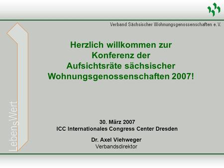 Dr. Axel Viehweger Verbandsdirektor Herzlich willkommen zur Konferenz der Aufsichtsräte sächsischer Wohnungsgenossenschaften 2007! 30. März 2007 ICC Internationales.