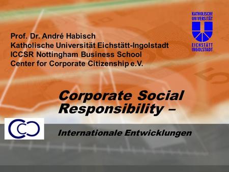 Corporate Social Responsibility – Internationale Entwicklungen Prof. Dr. André Habisch Katholische Universität Eichstätt-Ingolstadt ICCSR Nottingham Business.
